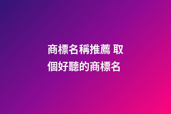 商標名稱推薦 取個好聽的商標名